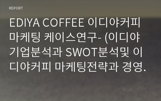 EDIYA COFFEE 이디야커피 마케팅 케이스연구- (이디야 기업분석과 SWOT분석및 이디야커피 마케팅전략과 경영전략 사례분석과 이디야커피 새로운전략 제안)