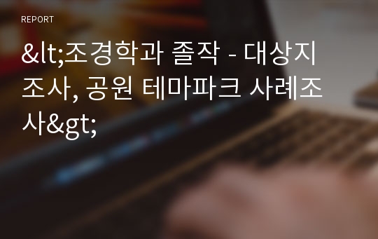 &lt;조경학과 졸작 - 대상지 조사, 공원 테마파크 사례조사&gt;