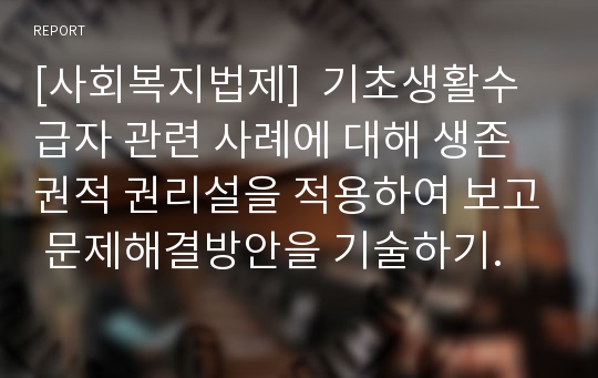 [사회복지법제]  기초생활수급자 관련 사례에 대해 생존권적 권리설을 적용하여 보고 문제해결방안을 기술하기.