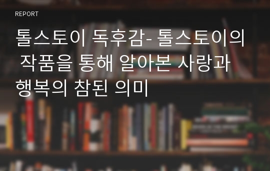 톨스토이 독후감- 톨스토이의 작품을 통해 알아본 사랑과 행복의 참된 의미