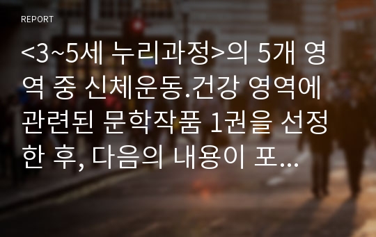 &lt;3~5세 누리과정&gt;의 5개 영역 중 신체운동.건강 영역에 관련된 문학작품 1권을 선정한 후, 다음의 내용이 포함되도록 정리 및 분석하시오.