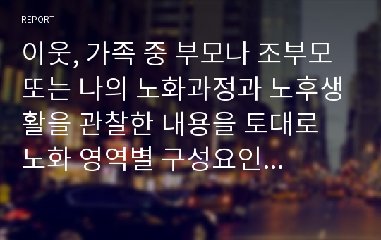 이웃, 가족 중 부모나 조부모 또는 나의 노화과정과 노후생활을 관찰한 내용을 토대로 노화 영역별 구성요인에 근거한 성공적 노화의 방법에 대해 모색해 보시오