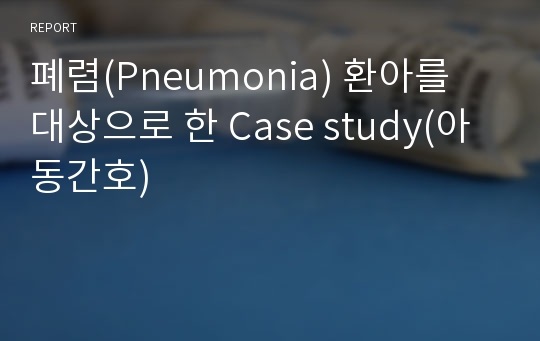 폐렴(Pneumonia) 환아를 대상으로 한 Case study(아동간호)