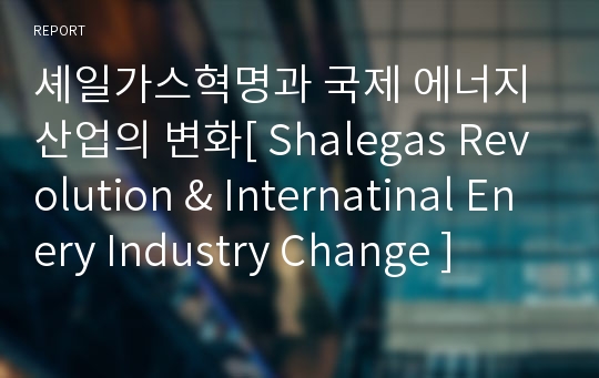 셰일가스혁명과 국제 에너지 산업의 변화[ Shalegas Revolution &amp; Internatinal Enery Industry Change ]