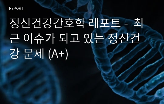 정신건강간호학 레포트 -  최근 이슈가 되고 있는 정신건강 문제 (A+)