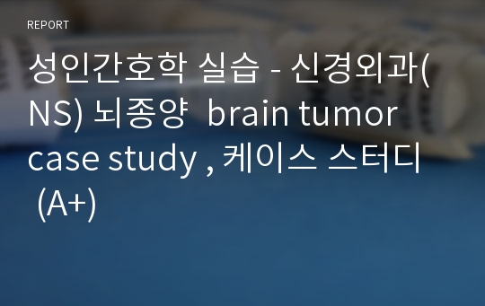 성인간호학 실습 - 신경외과(NS) 뇌종양  brain tumor  case study , 케이스 스터디 (A+)