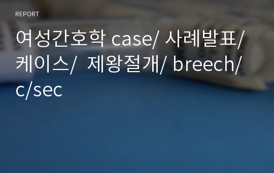 여성간호학 case/ 사례발표/ 케이스/  제왕절개/ breech/ c/sec