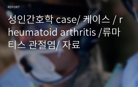 성인간호학 case/ 케이스 / rheumatoid arthritis /류마티스 관절염/ 자료