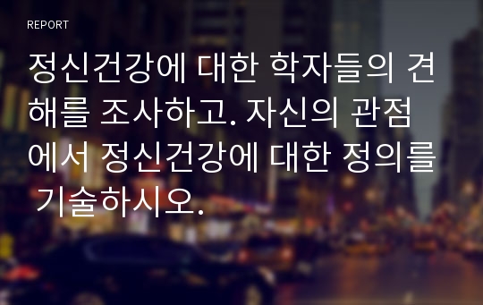 정신건강에 대한 학자들의 견해를 조사하고. 자신의 관점에서 정신건강에 대한 정의를 기술하시오.