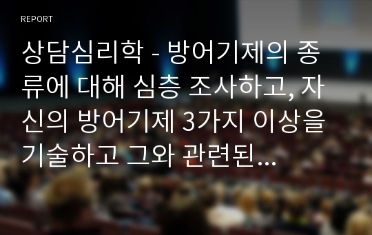 상담심리학 - 방어기제의 종류에 대해 심층 조사하고, 자신의 방어기제 3가지 이상을 기술하고 그와 관련된 경험을 기술하시오.