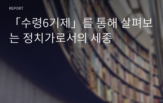 「수령6기제」를 통해 살펴보는 정치가로서의 세종