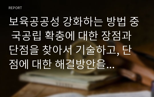 보육공공성 강화하는 방법 중 국공립 확충에 대한 장점과 단점을 찾아서 기술하고, 단점에 대한 해결방안을 제시하시오