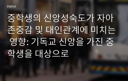 중학생의 신앙성숙도가 자아존중감 및 대인관계에 미치는 영향: 기독교 신앙을 가진 중학생을 대상으로