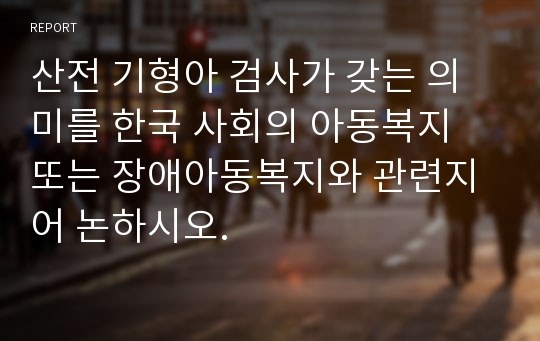 산전 기형아 검사가 갖는 의미를 한국 사회의 아동복지 또는 장애아동복지와 관련지어 논하시오.