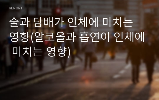 술과 담배가 인체에 미치는 영향(알코올과 흡연이 인체에 미치는 영향)