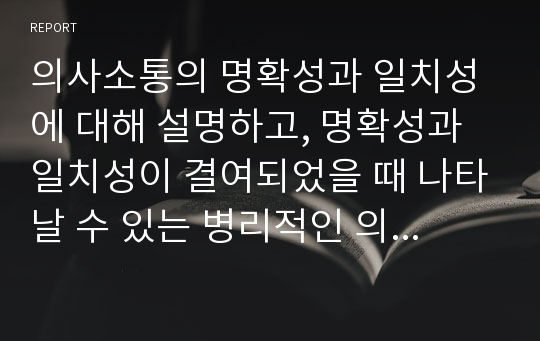 의사소통의 명확성과 일치성에 대해 설명하고, 명확성과 일치성이 결여되었을 때 나타날 수 있는 병리적인 의사소통 유형에 대해 설명하시오.