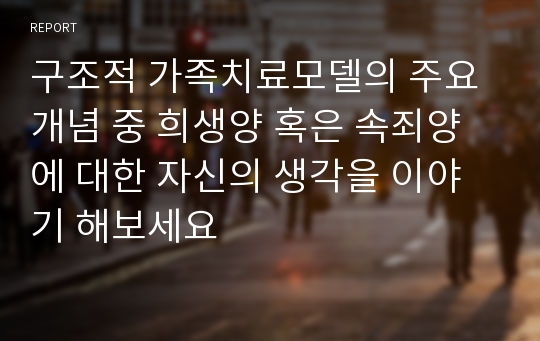 구조적 가족치료모델의 주요개념 중 희생양 혹은 속죄양에 대한 자신의 생각을 이야기 해보세요