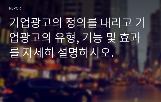 기업광고의 정의를 내리고 기업광고의 유형, 기능 및 효과를 자세히 설명하시오.