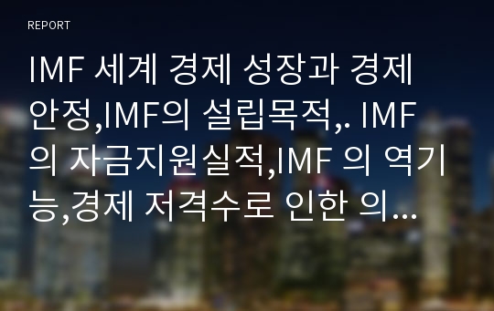 IMF 세계 경제 성장과 경제 안정,IMF의 설립목적,. IMF의 자금지원실적,IMF 의 역기능,경제 저격수로 인한 의도적 계획,미국 중심으로 하는 IMF의 구조