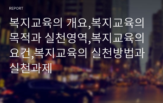 복지교육의 개요,복지교육의 목적과 실천영역,복지교육의 요건,복지교육의 실천방법과 실천과제