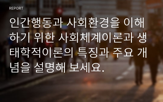 인간행동과 사회환경을 이해하기 위한 사회체계이론과 생태학적이론의 특징과 주요 개념을 설명해 보세요.