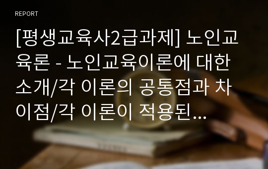 [평생교육사2급과제] 노인교육론 - 노인교육이론에 대한 소개/각 이론의 공통점과 차이점/각 이론이 적용된 노인교육에 적용된 사례