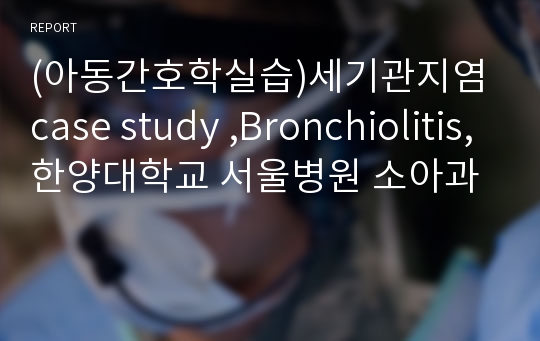 (아동간호학실습)세기관지염case study ,Bronchiolitis,한양대학교 서울병원 소아과