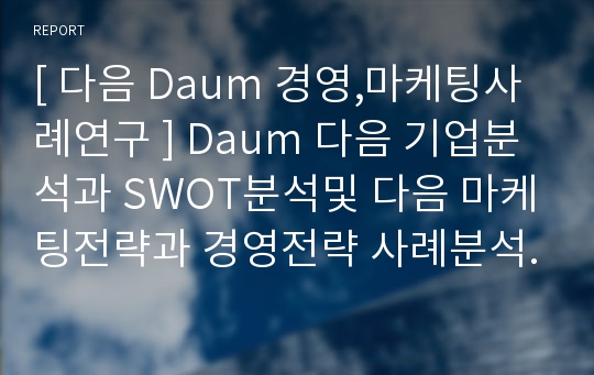 [ 다음 Daum 경영,마케팅사례연구 ] Daum 다음 기업분석과 SWOT분석및 다음 마케팅전략과 경영전략 사례분석과 다음 향후전략제안 및 시사점연구