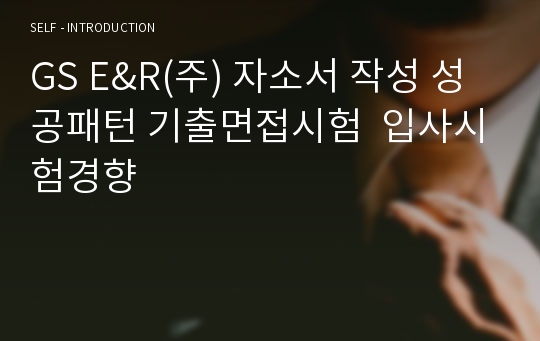 GS E&amp;R(주) 자소서 작성 성공패턴 기출면접시험  입사시험경향