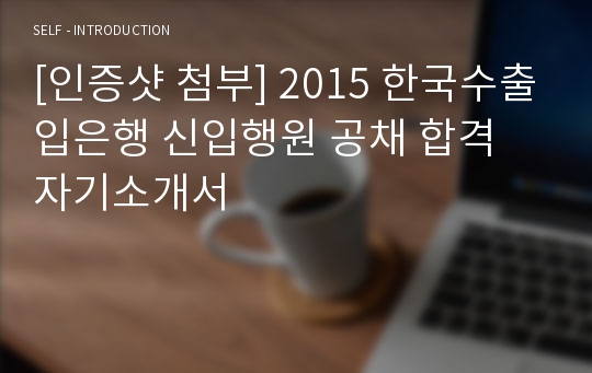 [인증샷 첨부] 2015 한국수출입은행 신입행원 공채 합격 자기소개서