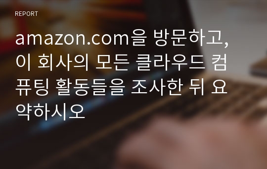 amazon.com을 방문하고, 이 회사의 모든 클라우드 컴퓨팅 활동들을 조사한 뒤 요약하시오