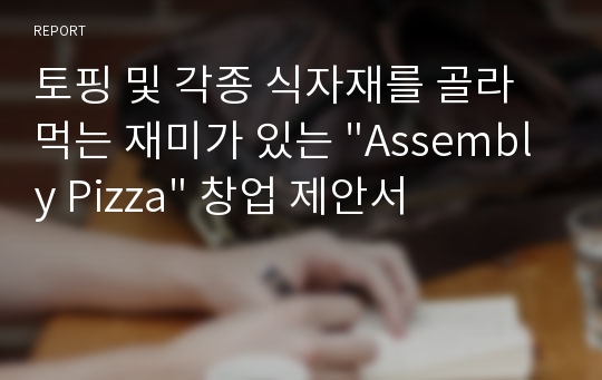 토핑 및 각종 식자재를 골라먹는 재미가 있는 &quot;Assembly Pizza&quot; 창업 제안서