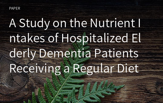 A Study on the Nutrient Intakes of Hospitalized Elderly Dementia Patients Receiving a Regular Diet