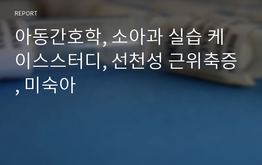 아동간호학, 소아과 실습 케이스스터디, 선천성 근위축증, 미숙아