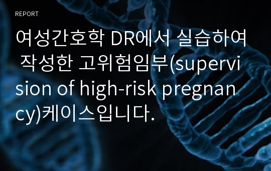 여성간호학 DR에서 실습하여 작성한 고위험임부(supervision of high-risk pregnancy)케이스입니다.