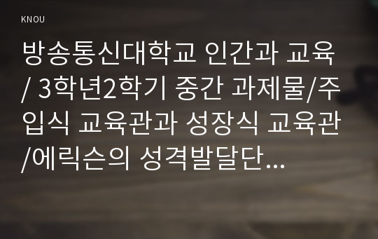 방송통신대학교 인간과 교육 / 3학년2학기 중간 과제물/주입식 교육관과 성장식 교육관/에릭슨의 성격발달단계이론