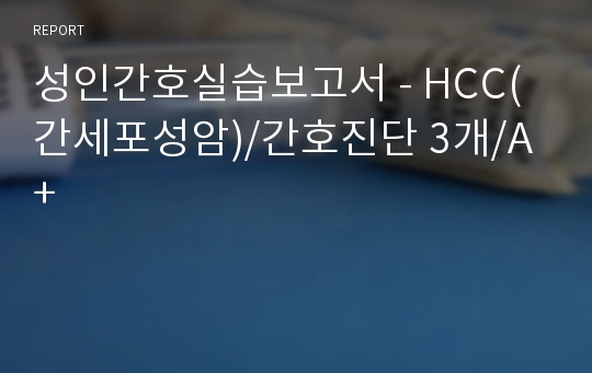 성인간호실습보고서 - HCC(간세포성암) A+ 자세한 병태생리 및 간호사정, 간호진단 3개