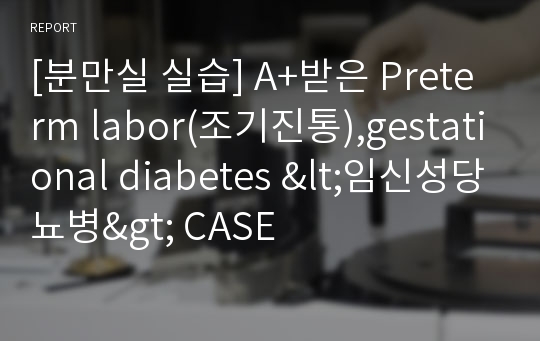 [분만실 실습] A+받은 Preterm labor(조기진통),gestational diabetes &lt;임신성당뇨병&gt; CASE