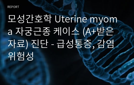모성간호학 Uterine myoma 자궁근종 케이스 (A+받은자료) 진단 - 급성통증, 감염위험성
