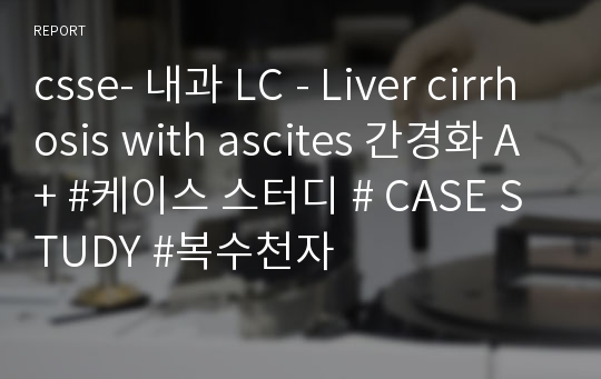 csse- 내과 LC - Liver cirrhosis with ascites 간경화 A+ #케이스 스터디 # CASE STUDY #복수천자