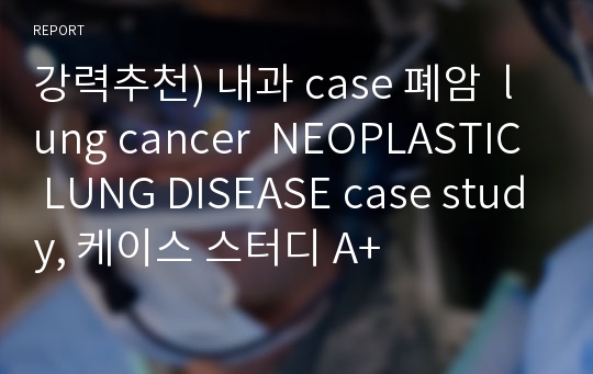 강력추천) 내과 case 폐암  lung cancer  NEOPLASTIC LUNG DISEASE case study, 케이스 스터디 A+