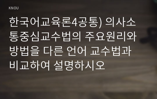 한국어교육론4공통) 의사소통중심교수법의 주요원리와 방법을 다른 언어 교수법과 비교하여 설명하시오