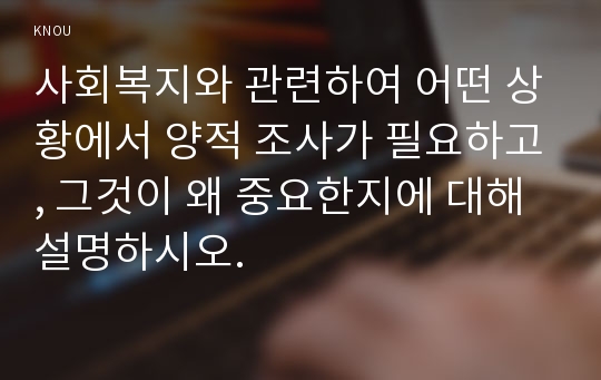 사회복지와 관련하여 어떤 상황에서 양적 조사가 필요하고, 그것이 왜 중요한지에 대해 설명하시오.