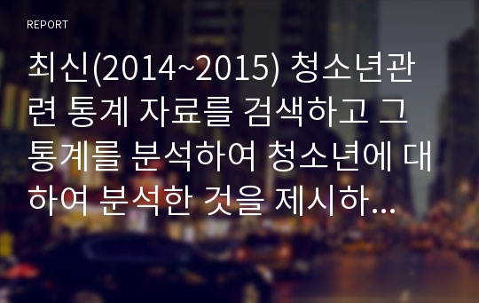 최신(2014~2015) 청소년관련 통계 자료를 검색하고 그 통계를 분석하여 청소년에 대하여 분석한 것을 제시하시오.