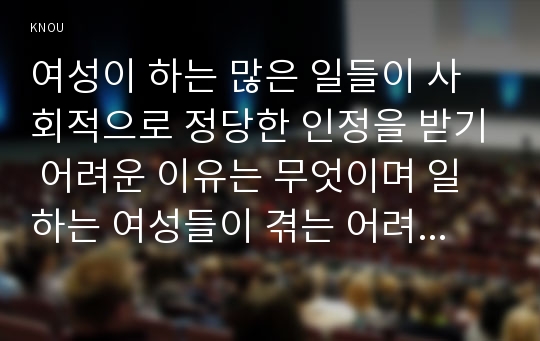 여성이 하는 많은 일들이 사회적으로 정당한 인정을 받기 어려운 이유는 무엇이며 일하는 여성들이 겪는 어려움은 어떤 것이 있는지 구체적인 경험과 사례를 들어 서술하시오.