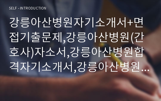 강릉아산병원자기소개서+면접기출문제,강릉아산병원(간호사)자소서,강릉아산병원합격자기소개서,강릉아산병원자소서항목,강릉아산병원1분스피치(1분자기소개),강릉아산병원면접자료,강릉아산병원지원동기