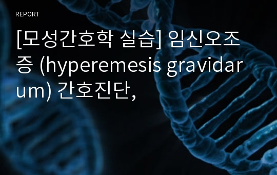 [모성간호학 실습] 임신오조증 (hyperemesis gravidarum) 간호진단,