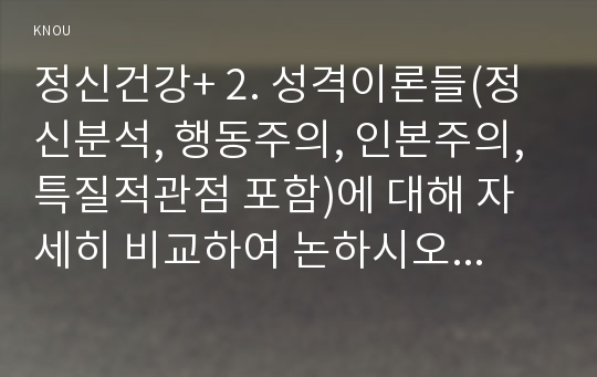 정신건강+ 2. 성격이론들(정신분석, 행동주의, 인본주의, 특질적관점 포함)에 대해 자세히 비교하여 논하시오.- 정신건강 공통형 중간과제물 2번 과제:정신분석, 행동주의, 인본주의)