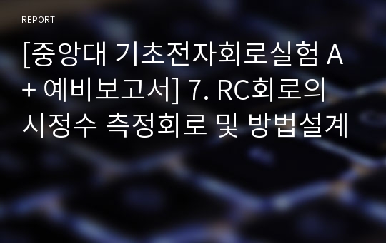 [중앙대 기초전자회로실험 A+ 예비보고서] 7. RC회로의 시정수 측정회로 및 방법설계