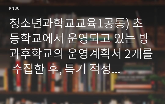 청소년과학교교육1공통) 초등학교에서 운영되고 있는 방과후학교의 운영계획서 2개를 수집한 후, 특기 적성 관련 프로그램의 운영방식과 구성을 요약, 비교하시오.